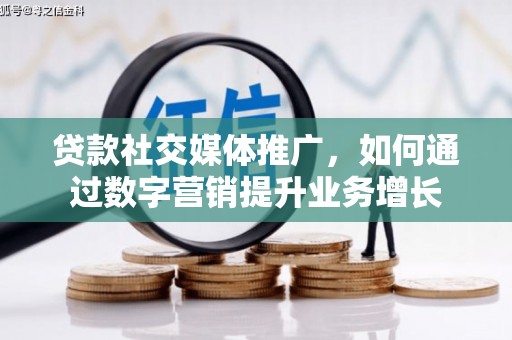 鄱阳贷款社交媒体推广，如何通过数字营销提升业务增长