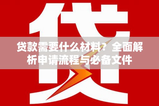 鄱阳贷款需要什么材料？全面解析申请流程与必备文件