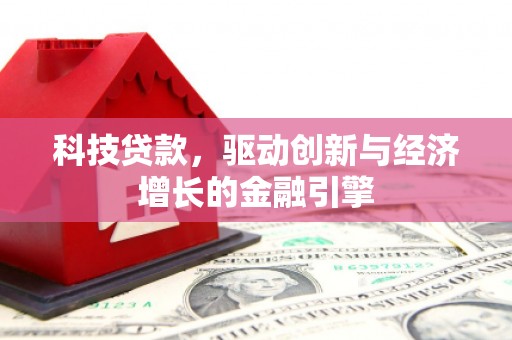 鄱阳科技贷款，驱动创新与经济增长的金融引擎