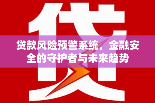 鄱阳贷款风险预警系统，金融安全的守护者与未来趋势