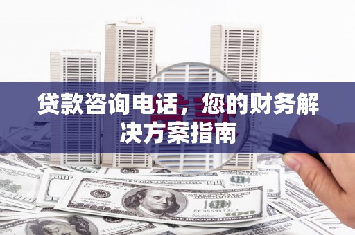 鄱阳贷款咨询电话，您的财务解决方案指南