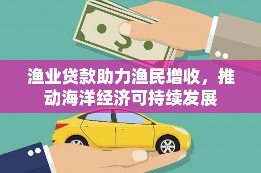 鄱阳渔业贷款助力渔民增收，推动海洋经济可持续发展