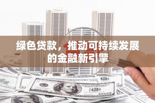 鄱阳绿色贷款，推动可持续发展的金融新引擎