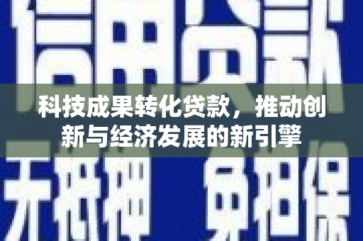 鄱阳科技成果转化贷款，推动创新与经济发展的新引擎
