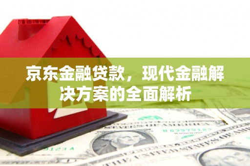 鄱阳京东金融贷款，现代金融解决方案的全面解析