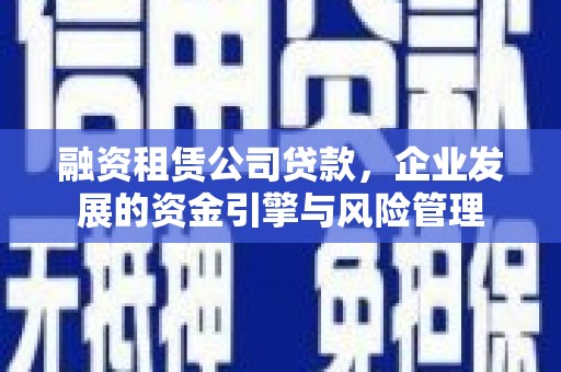 鄱阳融资租赁公司贷款，企业发展的资金引擎与风险管理