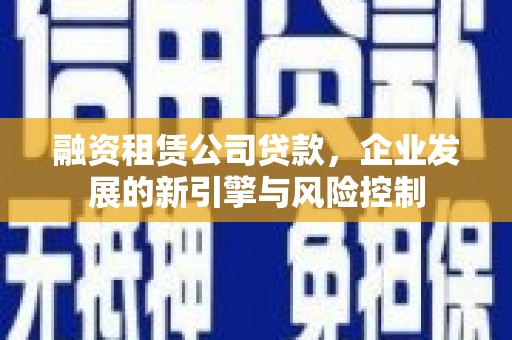 鄱阳融资租赁公司贷款，企业发展的新引擎与风险控制