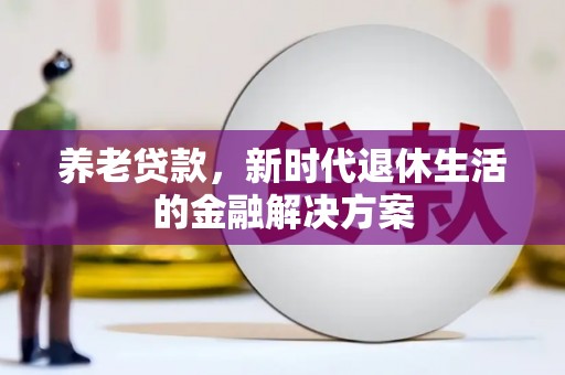鄱阳养老贷款，新时代退休生活的金融解决方案