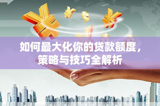 鄱阳如何最大化你的贷款额度，策略与技巧全解析
