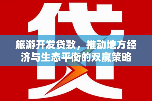 鄱阳旅游开发贷款，推动地方经济与生态平衡的双赢策略