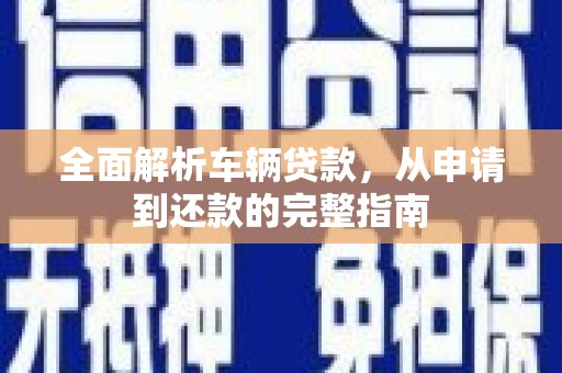 鄱阳全面解析车辆贷款，从申请到还款的完整指南