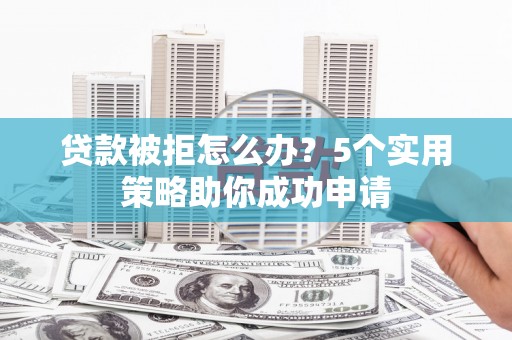 鄱阳贷款被拒怎么办？5个实用策略助你成功申请