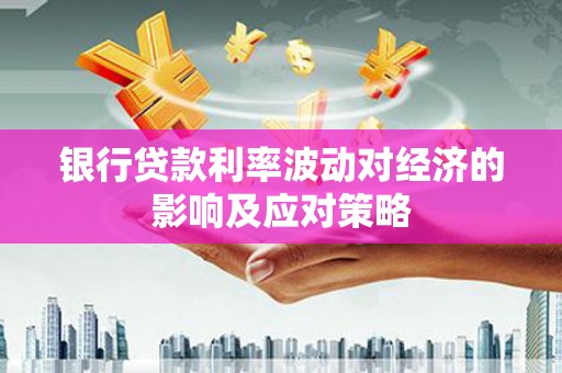 鄱阳银行贷款利率波动对经济的影响及应对策略