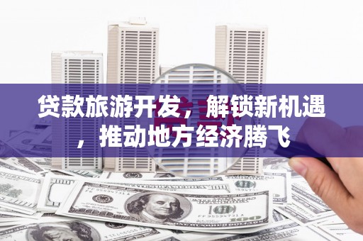 鄱阳贷款旅游开发，解锁新机遇，推动地方经济腾飞