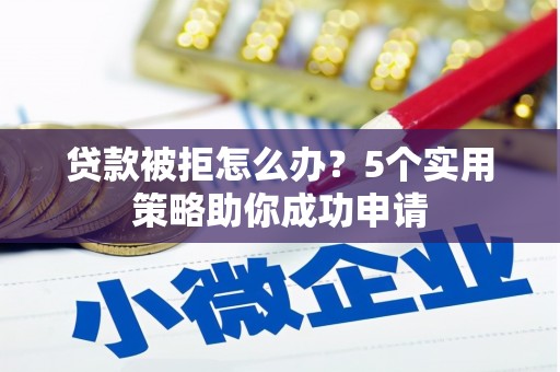 鄱阳贷款被拒怎么办？5个实用策略助你成功申请