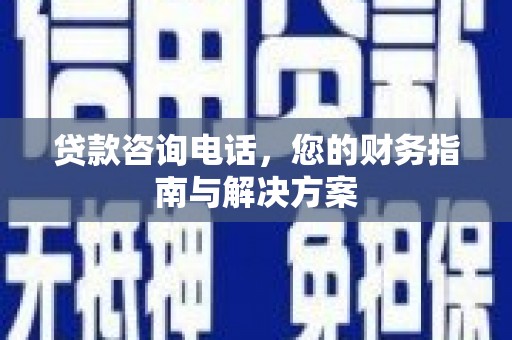 鄱阳贷款咨询电话，您的财务指南与解决方案