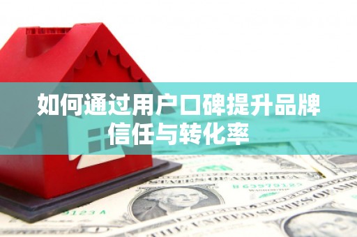 鄱阳如何通过用户口碑提升品牌信任与转化率