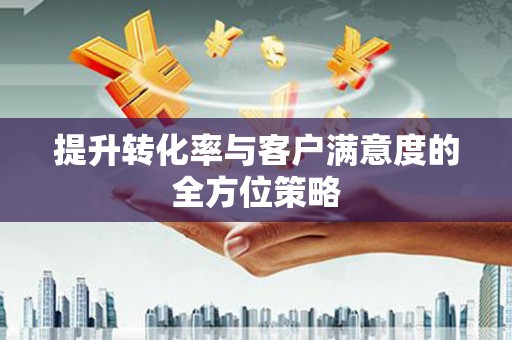 鄱阳提升转化率与客户满意度的全方位策略