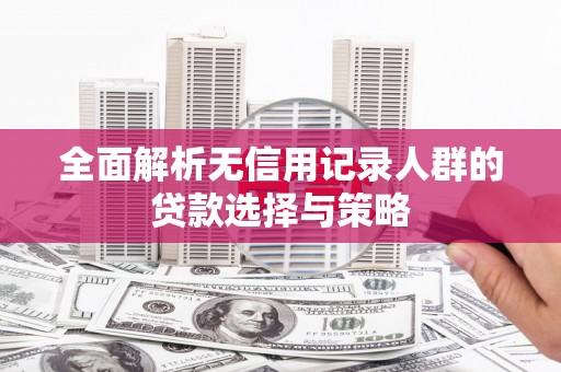 鄱阳全面解析无信用记录人群的贷款选择与策略