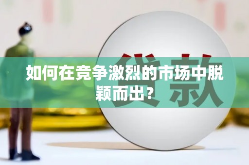 鄱阳如何在竞争激烈的市场中脱颖而出？