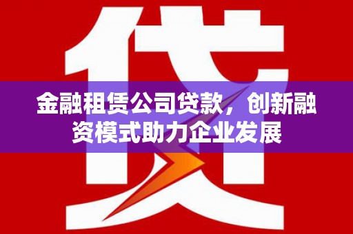 鄱阳金融租赁公司贷款，创新融资模式助力企业发展