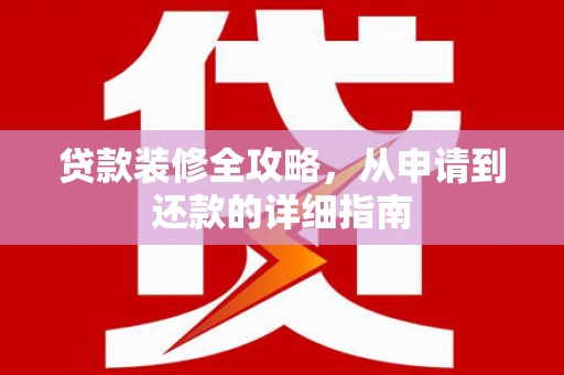 鄱阳贷款装修全攻略，从申请到还款的详细指南