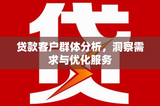 鄱阳贷款客户群体分析，洞察需求与优化服务